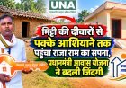 मिट्टी की दीवारों से पक्के आशियाने तक पहुंचा राजा राम का सपना, प्रधानमंत्री आवास योजना ने बदली जिंदगी