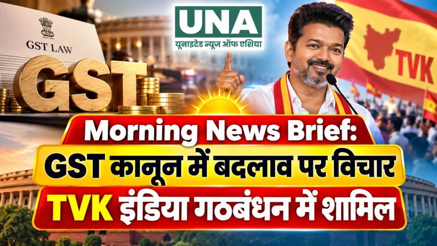 Morning News Brief: GST कानून में बदलाव पर विचार, TVK इंडिया गठबंधन में शामिल