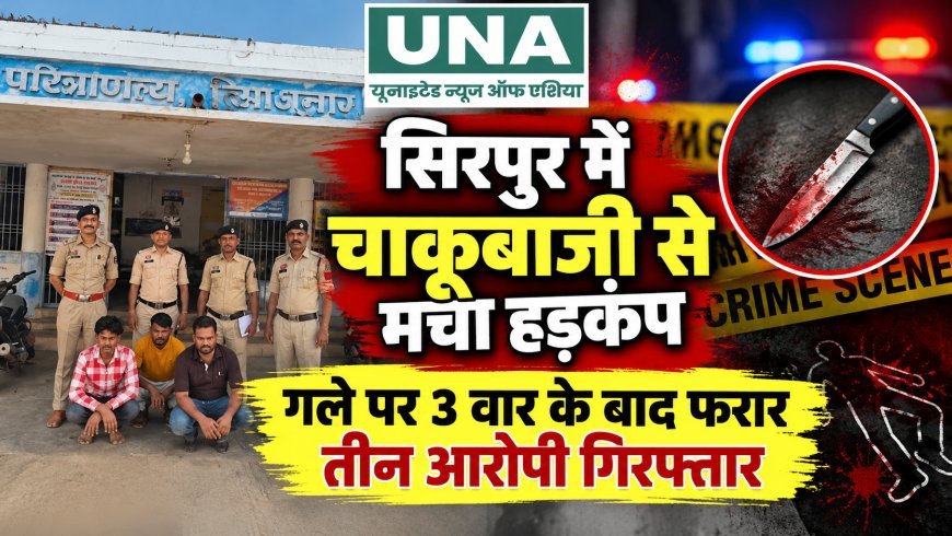 सिरपुर में चाकूबाजी से मचा हड़कंप, गले पर 3 वार के बाद फरार तीन आरोपी गिरफ्तार