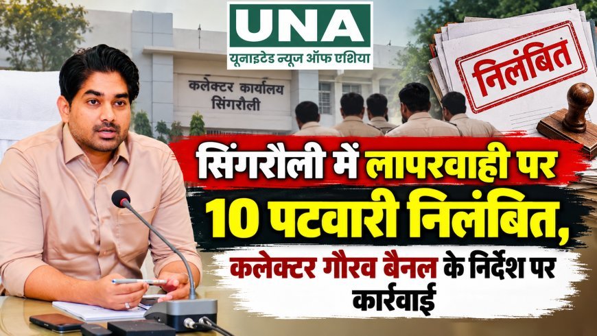 सिंगरौली में लापरवाही पर 10 पटवारी निलंबित, कलेक्टर गौरव बैनल के निर्देश पर कार्रवाई