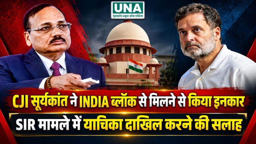 CJI सूर्यकांत ने INDIA ब्लॉक के नेताओं से मिलने से किया इनकार, SIR मामले में याचिका दाखिल करने की सलाह
