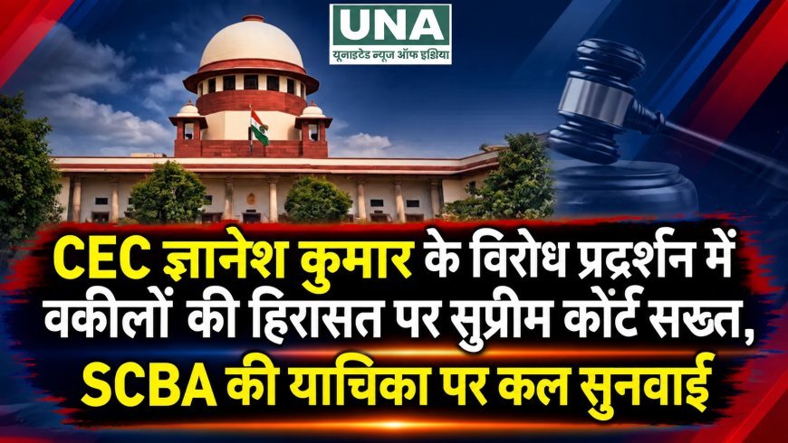 CEC ज्ञानेश कुमार के विरोध प्रदर्शन में वकीलों की हिरासत पर सुप्रीम कोर्ट सख्त, SCBA की याचिका पर कल सुनवाई