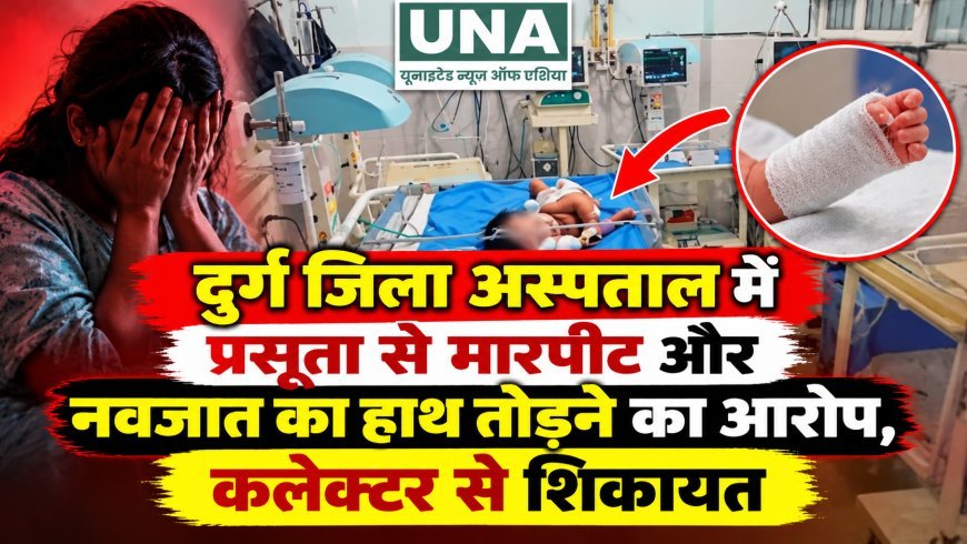 दुर्ग जिला अस्पताल में प्रसूता से मारपीट और नवजात का हाथ तोड़ने का आरोप, कलेक्टर से शिकायत