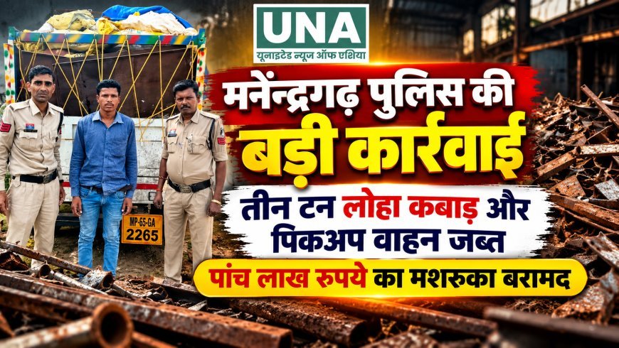 मनेंद्रगढ़ पुलिस की बड़ी कार्रवाई: तीन टन लोहा कबाड़ और पिकअप वाहन जब्त, पांच लाख रुपये का मशरूका बरामद