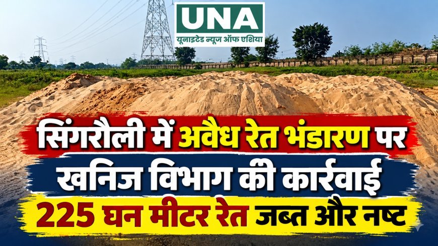 सिंगरौली में अवैध रेत भंडारण पर कार्रवाई, 225 घन मीटर रेत जब्त और नष्ट