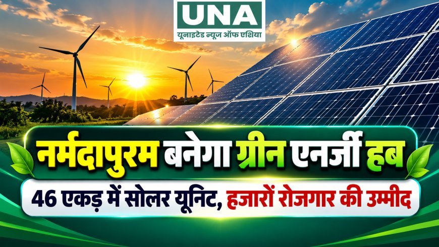 नर्मदापुरम बनेगा ग्रीन एनर्जी हब, 46 एकड़ में लगेगी सोलर मैन्युफैक्चरिंग यूनिट; हजारों युवाओं को रोजगार की उम्मीद