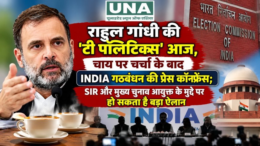 राहुल गांधी की ‘टी पॉलिटिक्स’ आज, चाय पर चर्चा के बाद INDIA गठबंधन की प्रेस कॉन्फ्रेंस; SIR और मुख्य चुनाव आयुक्त के मुद्दे पर हो सकता है बड़ा ऐलान