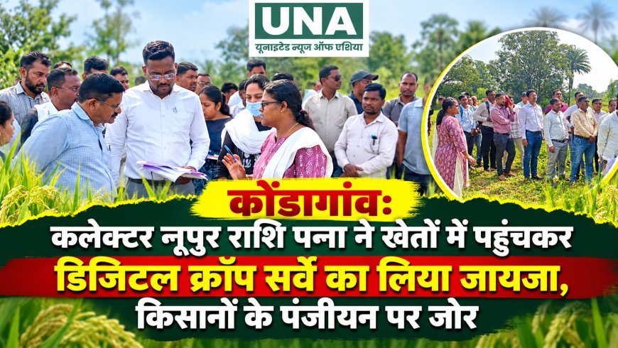 कोंडागांव: कलेक्टर नूपुर राशि पन्ना ने खेतों में पहुंचकर डिजिटल क्रॉप सर्वे का लिया जायजा, किसानों के पंजीयन पर जोर