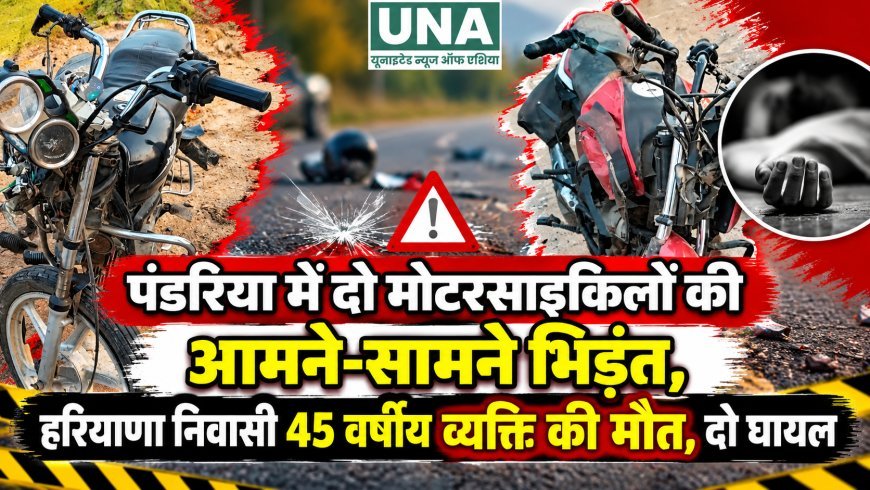 पंडरिया में दो मोटरसाइकिलों की आमने-सामने भिड़ंत, हरियाणा निवासी 45 वर्षीय व्यक्ति की मौत, दो घायल