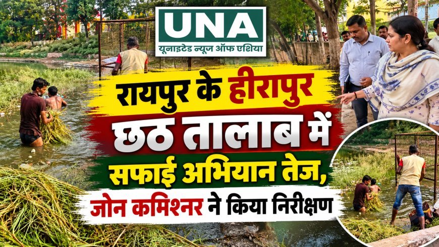 रायपुर के हीरापुर छठ तालाब में सफाई अभियान तेज, जोन कमिश्नर ने किया निरीक्षण