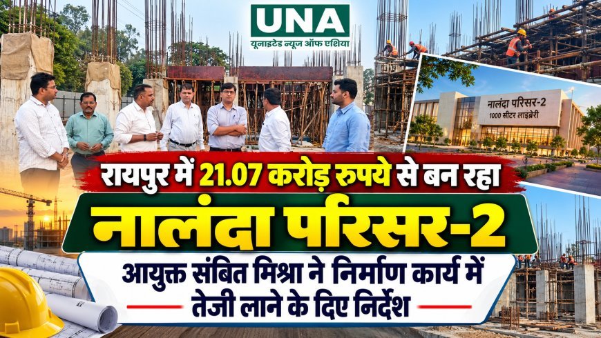 रायपुर में 21.07 करोड़ रुपये से बन रहा नालंदा परिसर-2, आयुक्त संबित मिश्रा ने निर्माण कार्य में तेजी लाने के दिए निर्देश