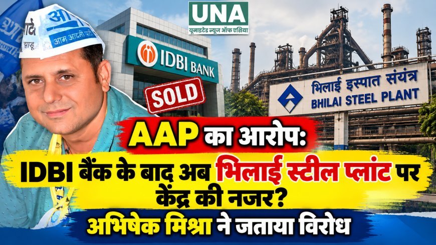 AAP का आरोप: IDBI बैंक के बाद अब भिलाई स्टील प्लांट पर केंद्र की नजर? अभिषेक मिश्रा ने जताया विरोध
