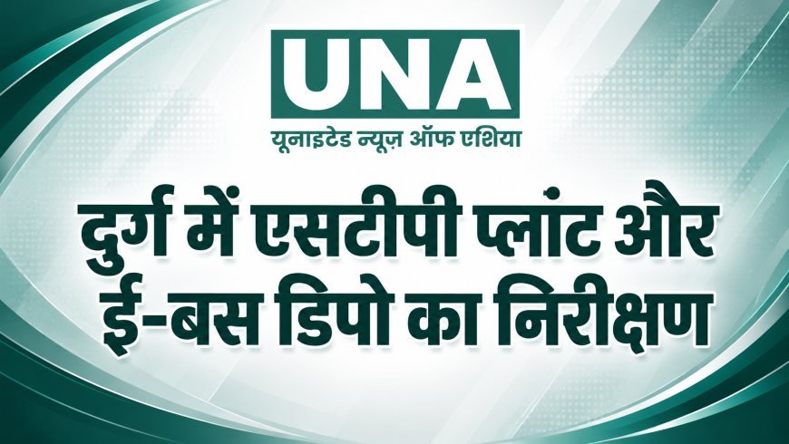 दुर्ग में एसटीपी प्लांट और ई-बस डिपो का प्रमुख सचिव सोनमणि बोरा ने किया निरीक्षण, काम में तेजी लाने के निर्देश