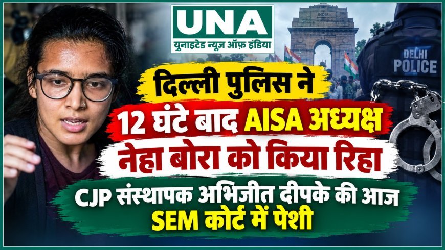 दिल्ली पुलिस ने 12 घंटे बाद AISA अध्यक्ष नेहा बोरा को किया रिहा, CJP संस्थापक अभिजीत दीपके की आज SEM कोर्ट में पेशी