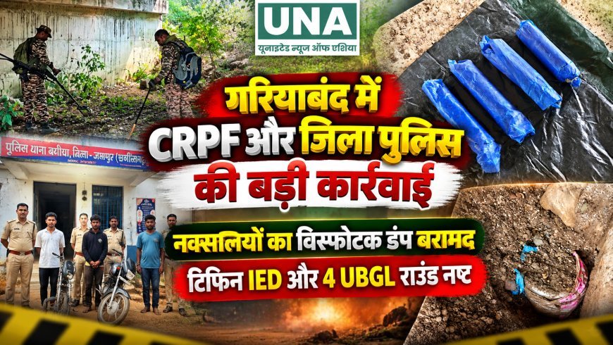 गरियाबंद में CRPF और जिला पुलिस की बड़ी कार्रवाई, नक्सलियों का विस्फोटक डंप बरामद; टिफिन IED और 4 UBGL राउंड नष्ट