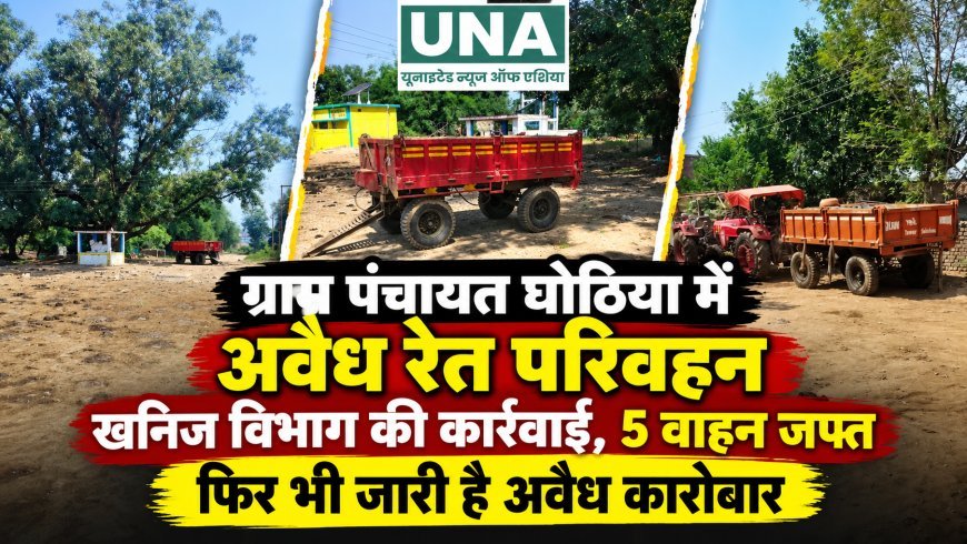 ग्राम पंचायत घोठिया में अवैध रेत परिवहन पर खनिज विभाग की कार्रवाई, 5 वाहन जब्त; फिर शुरू हुआ कारोबार