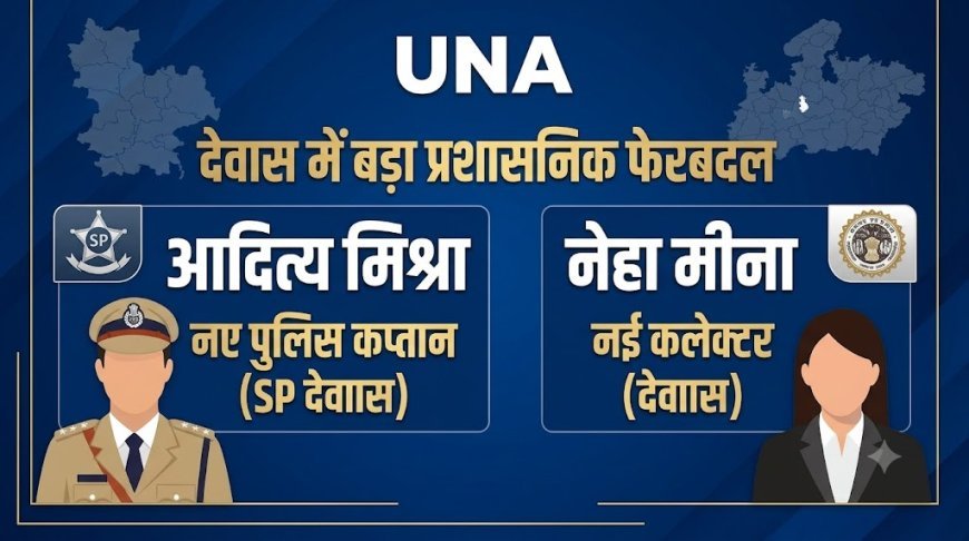 देवास में बड़ा प्रशासनिक फेरबदल, आदित्य मिश्रा होंगे नए पुलिस कप्तान, नेहा मीना को कलेक्टर की जिम्मेदारी